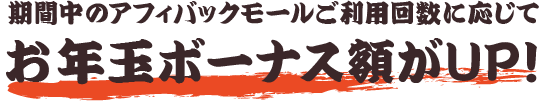 期間中のアフィバックモールご利用回数に応じてお年玉ボーナス額がUP！