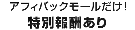 アフィバックモールだけ！特別報酬あり