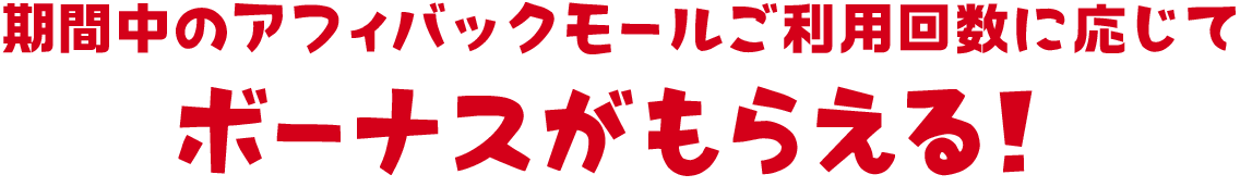 期間中のアフィバックモールご利用回数に応じてボーナスがもらえる！