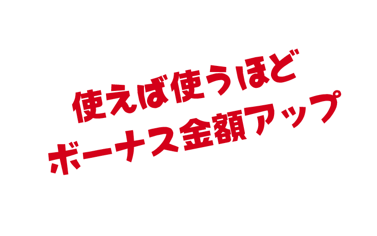 使えば使うほどボーナス金額アップ