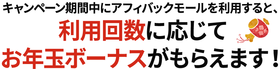 キャンペーン期間中にアフィバックモールを利用すると、利用回数に応じてお年玉ボーナスがもらえます！