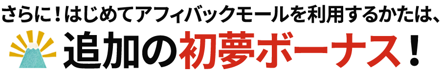 さらに！はじめてのアフィバックモールを利用するかたは、追加の初夢ボーナス！