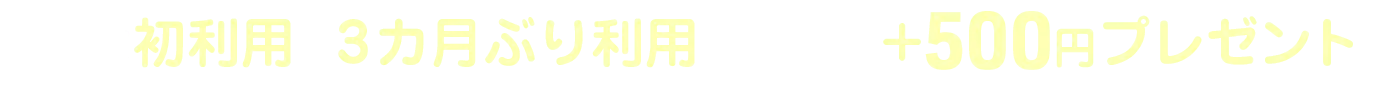 さらに初利用・3カ月ぶり利用のかたは＋500円プレゼント