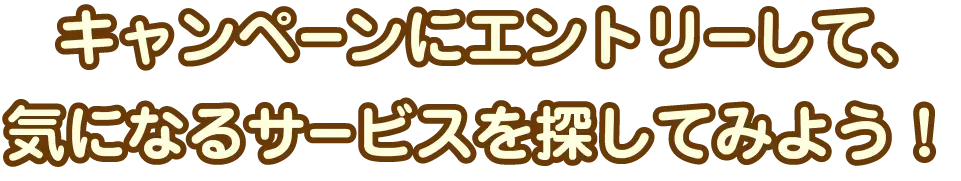 キャンペーンにエントリーして、気になるサービスを探してみよう！