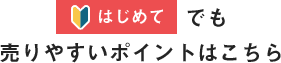 はじめてでも売りやすいポイントはこちら