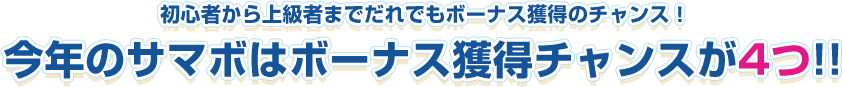 初心者から上級者までだれでもボーナス獲得のチャンス！今年のサマボはボーナス獲得チャンスが4つ！