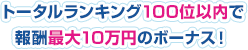 トータルランキング100位以内で報酬最大10万円のボーナス