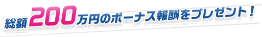 総額200万円のボーナス報酬をプレゼント！