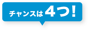 チャンスは4つ！