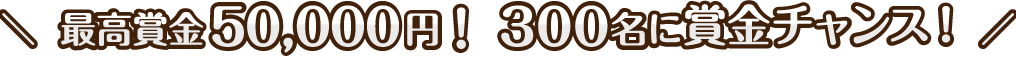 最高賞金50,000円！300名に賞金チャンス！