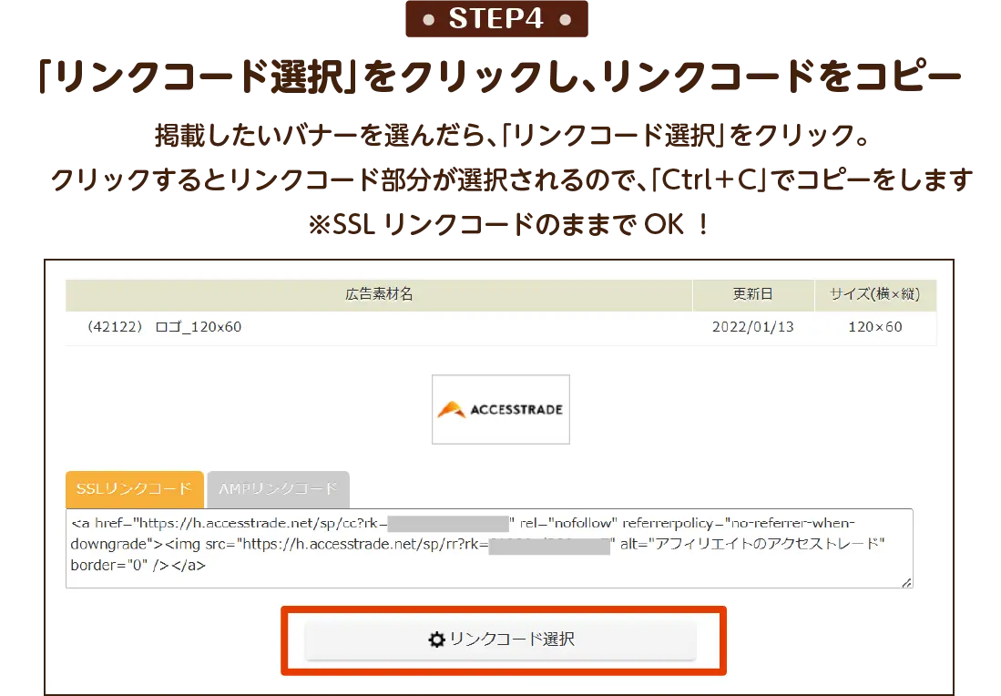 STEP4：掲載したいバナーを選んだら、「リンクコード選択」をクリック。クリックするとリンクコード部分が選択されるので、「Ctrl＋C」でコピーをします※SSLリンクコードのままでOK！「リンクコード選択」をクリックし、リンクコードをコピー