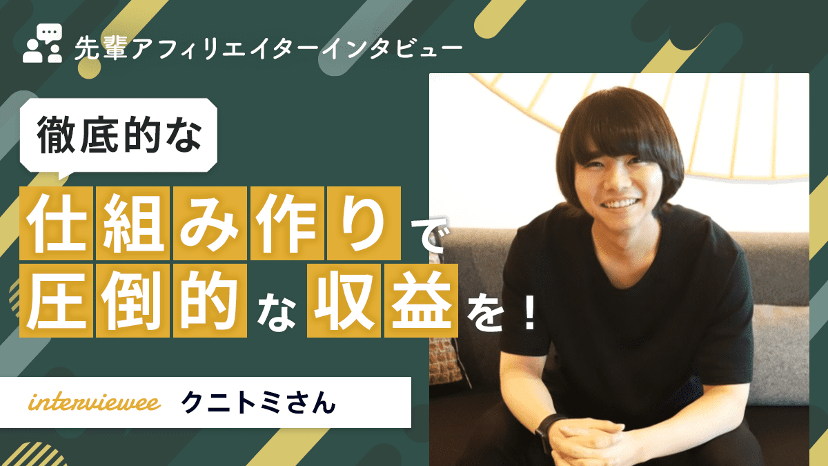 徹底的な仕組み作りで圧倒的な収益を！クニトミさん【先輩アフィリエイター】