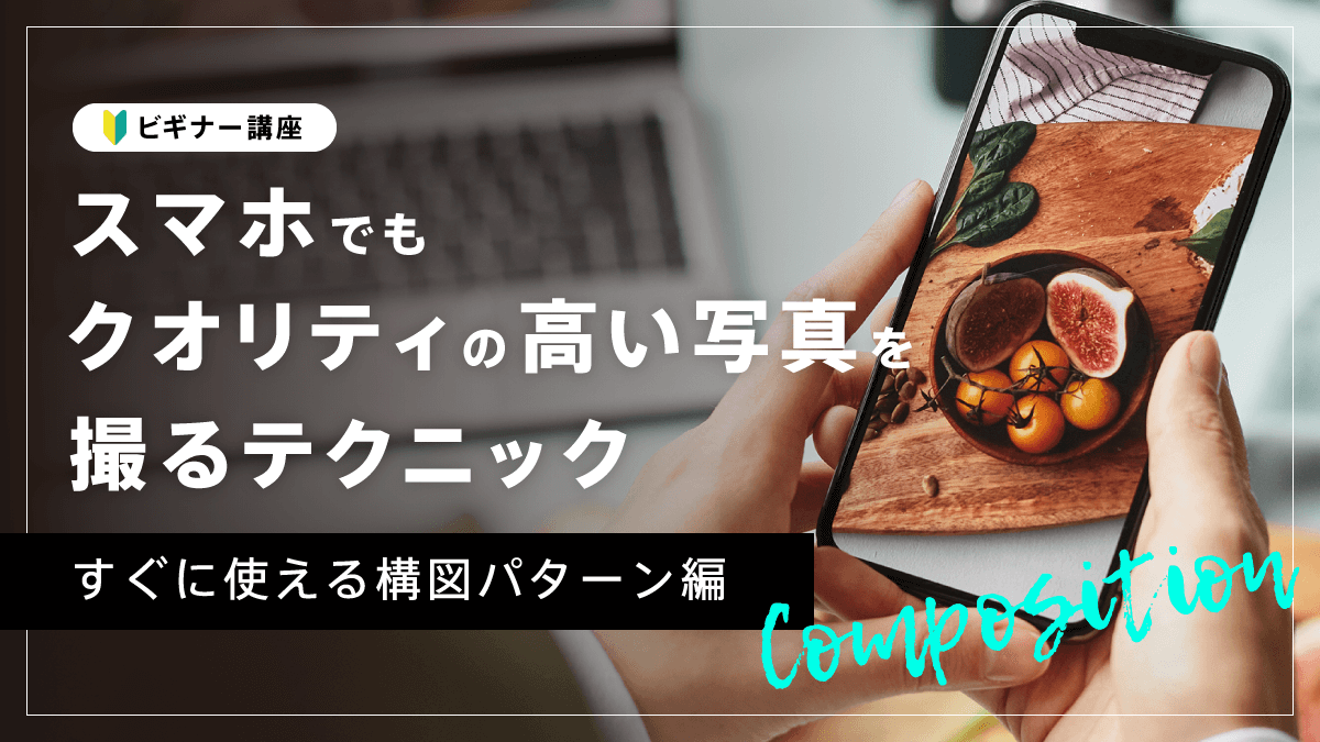 【ビギナー講座】スマホでもクオリティの高い写真を撮るテクニック２〜すぐに使える構図パターン〜