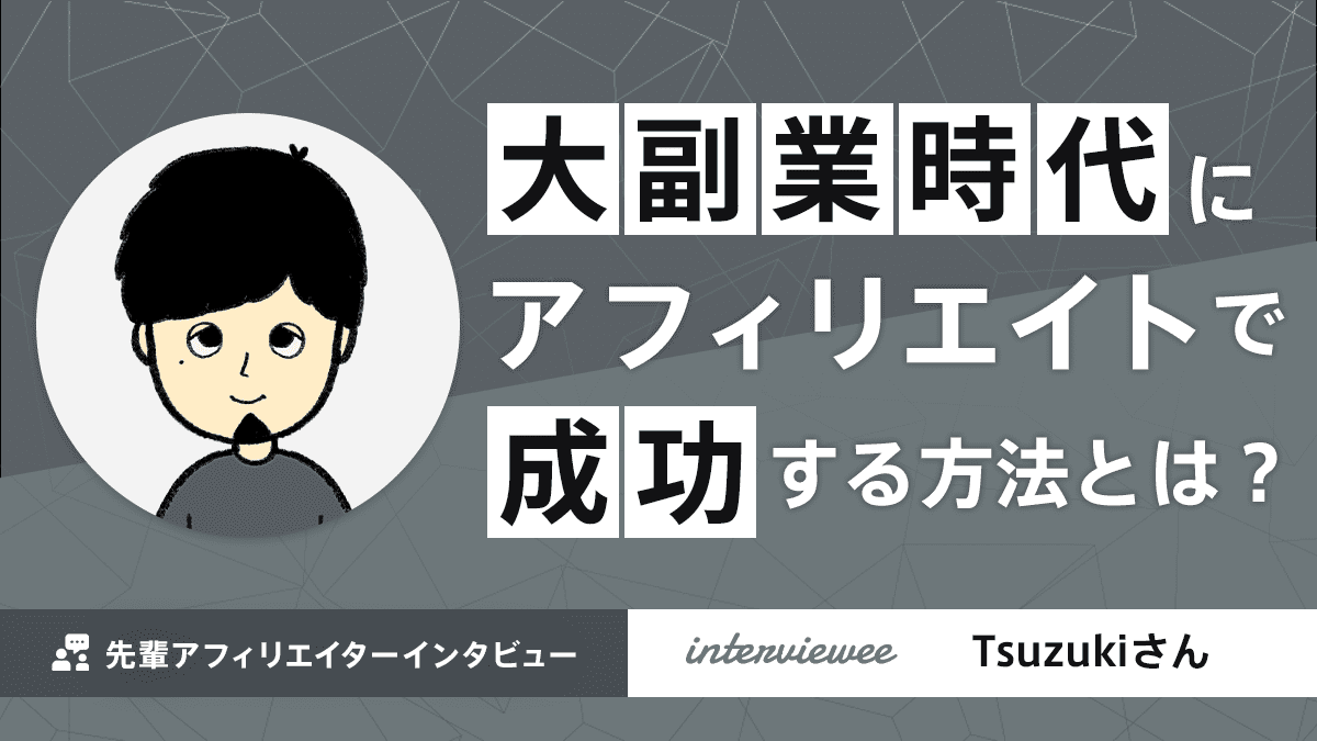 大副業時代にアフィリエイトで成功する方法とは？Tsuzukiさん【先輩アフィリエイター】