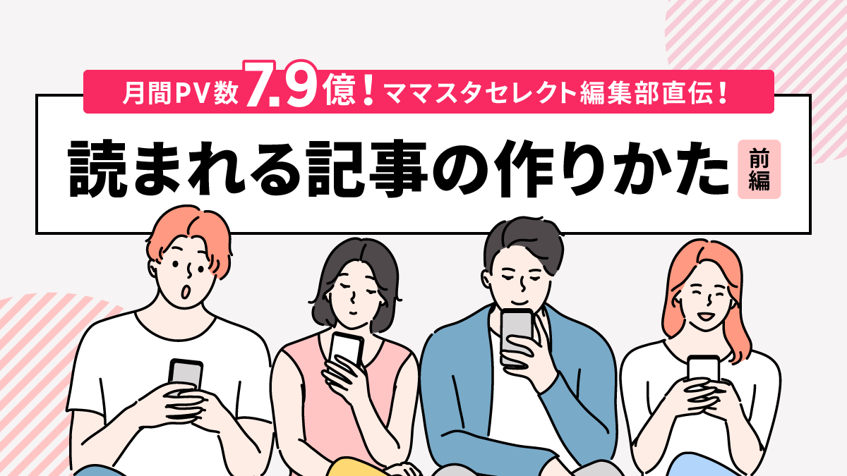 月間PV数7.9億！ママスタセレクト編集部直伝！読まれる記事の作りかた（前編）