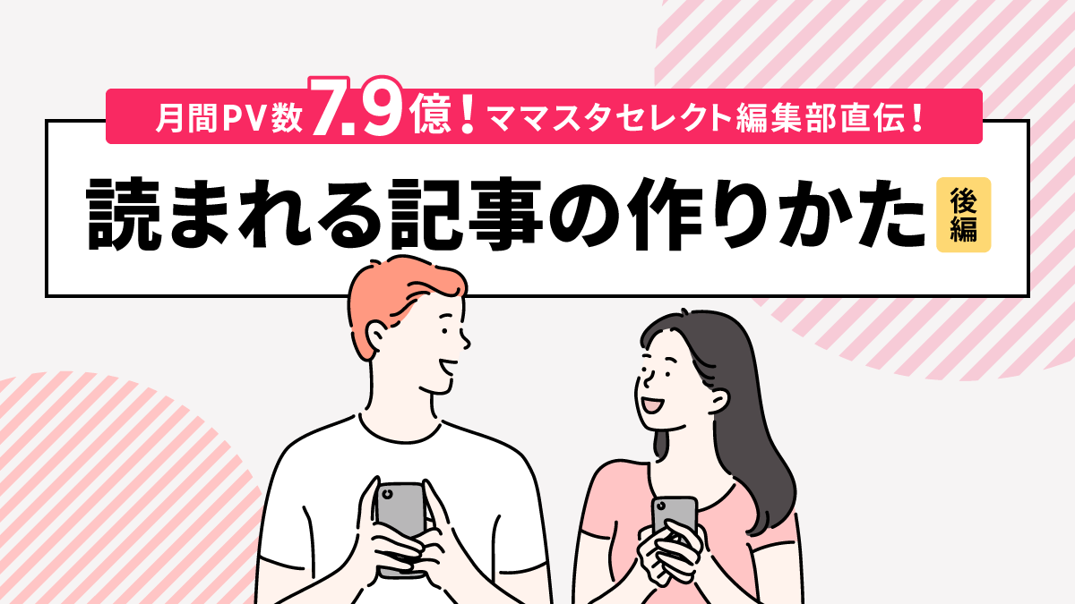 月間PV数7.9億！ママスタセレクト編集部直伝！読まれる記事の作りかた（後編）