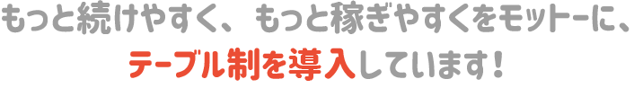 もっと続けやすく、もっと稼ぎやすくをモットーに、テーブル制をリニューアルしました。