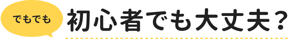 でもでも 初心者でも大丈夫？